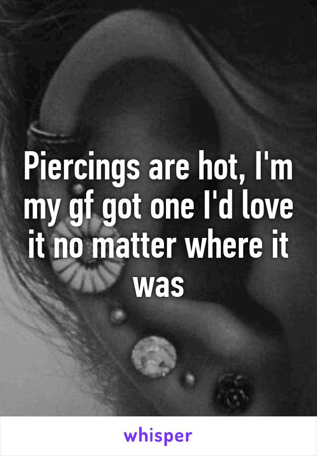 Piercings are hot, I'm my gf got one I'd love it no matter where it was