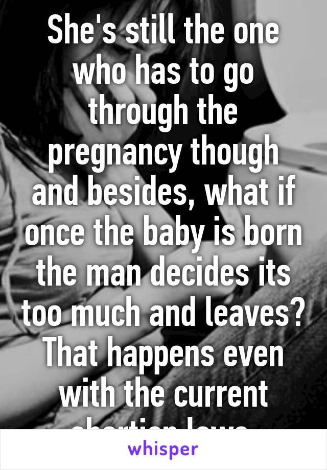 She's still the one who has to go through the pregnancy though and besides, what if once the baby is born the man decides its too much and leaves? That happens even with the current abortion laws.