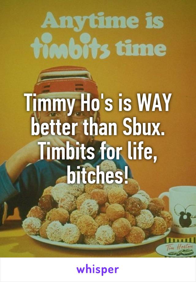 Timmy Ho's is WAY better than Sbux. Timbits for life, bitches!