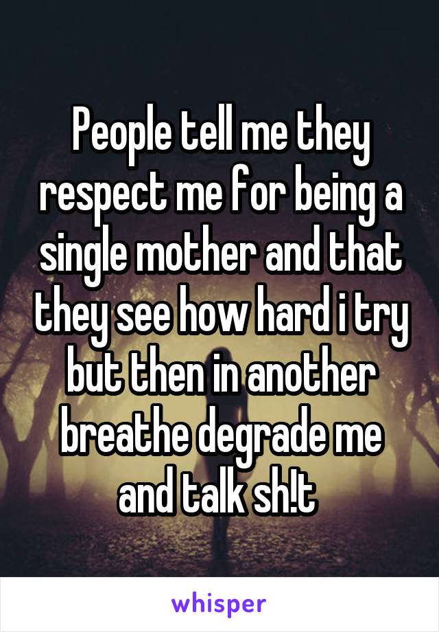 People tell me they respect me for being a single mother and that they see how hard i try but then in another breathe degrade me and talk sh!t 