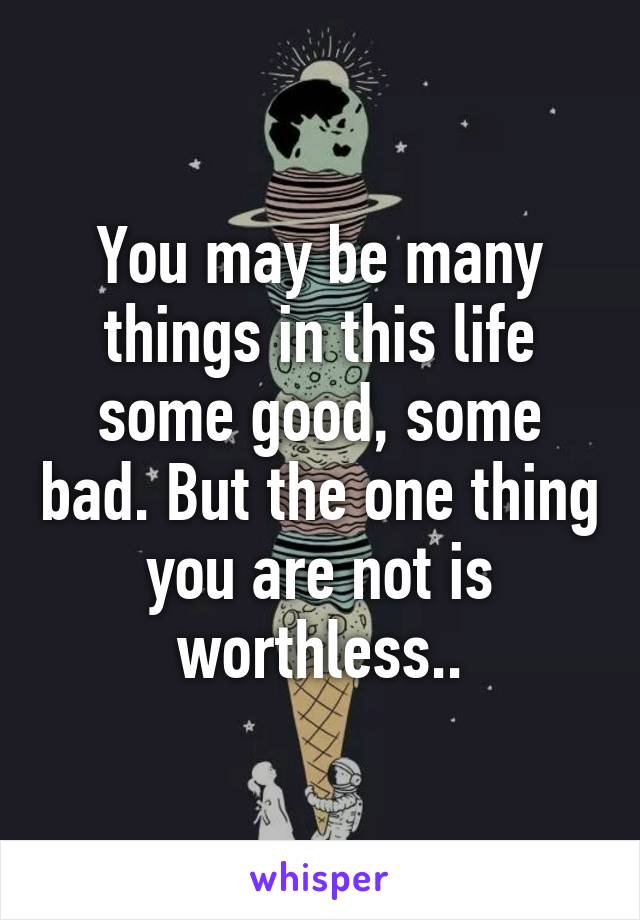 You may be many things in this life some good, some bad. But the one thing you are not is worthless..