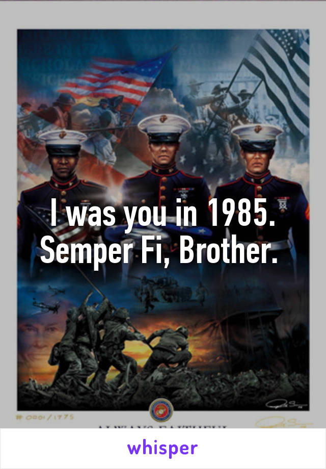 I was you in 1985. Semper Fi, Brother. 