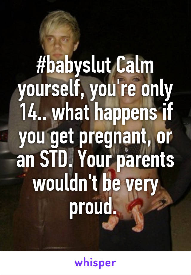 #babyslut Calm yourself, you're only 14.. what happens if you get pregnant, or an STD. Your parents wouldn't be very proud. 