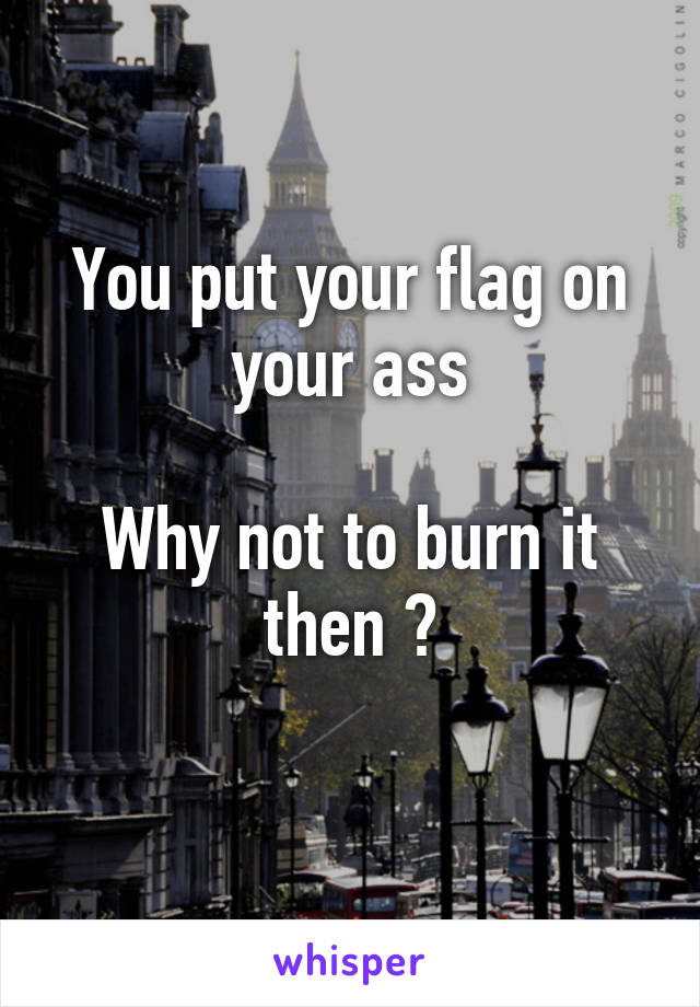 You put your flag on your ass

Why not to burn it then ?
