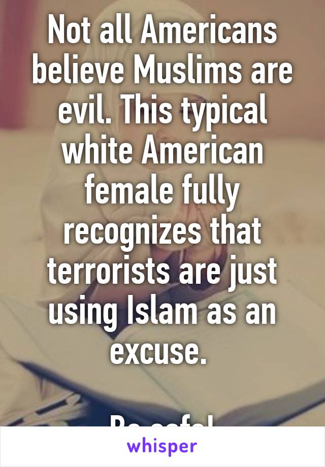 Not all Americans believe Muslims are evil. This typical white American female fully recognizes that terrorists are just using Islam as an excuse. 

Be safe!