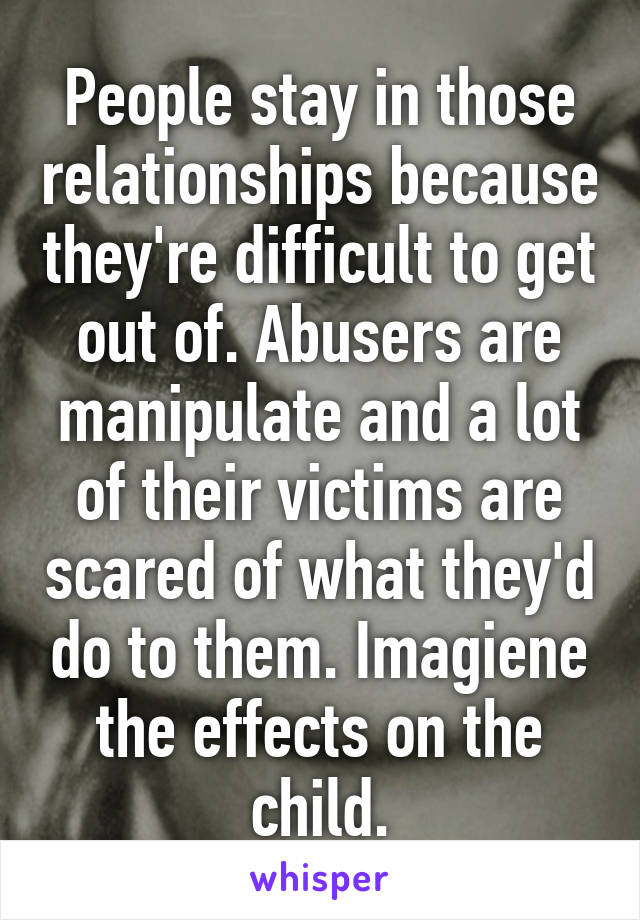 People stay in those relationships because they're difficult to get out of. Abusers are manipulate and a lot of their victims are scared of what they'd do to them. Imagiene the effects on the child.