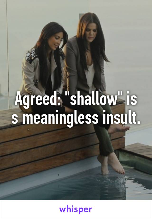 Agreed: "shallow" is s meaningless insult.