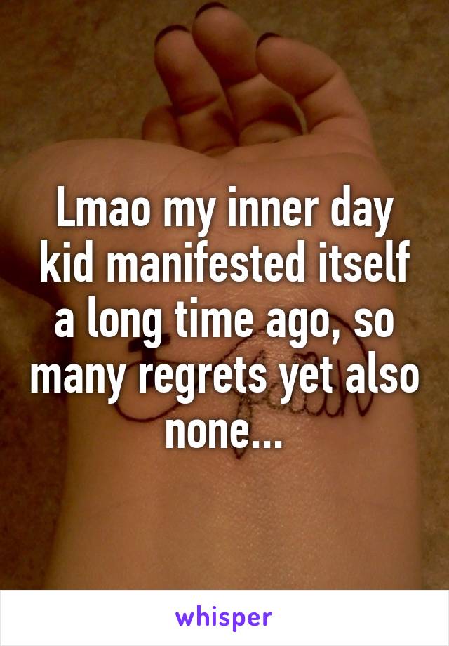 Lmao my inner day kid manifested itself a long time ago, so many regrets yet also none...
