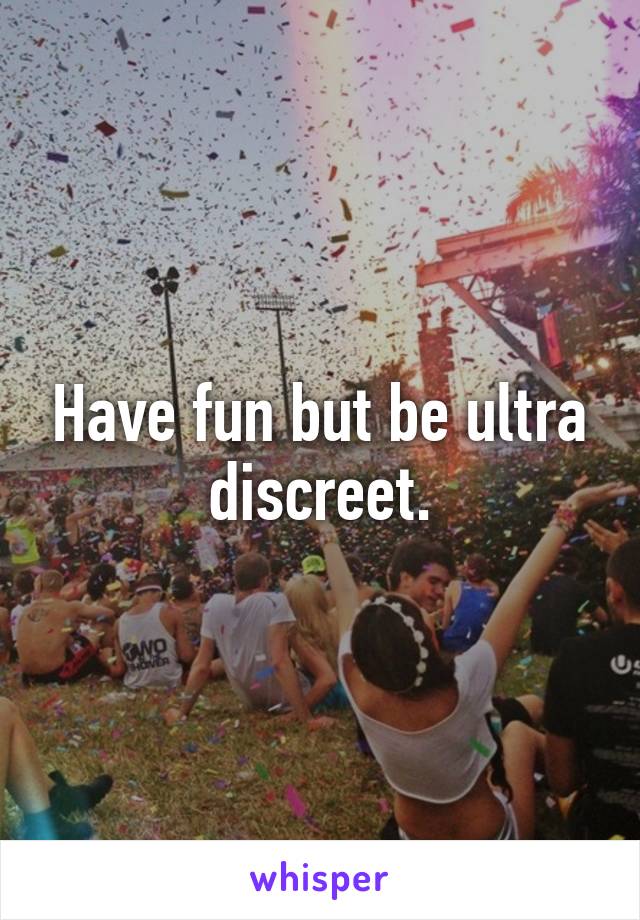 Have fun but be ultra discreet.