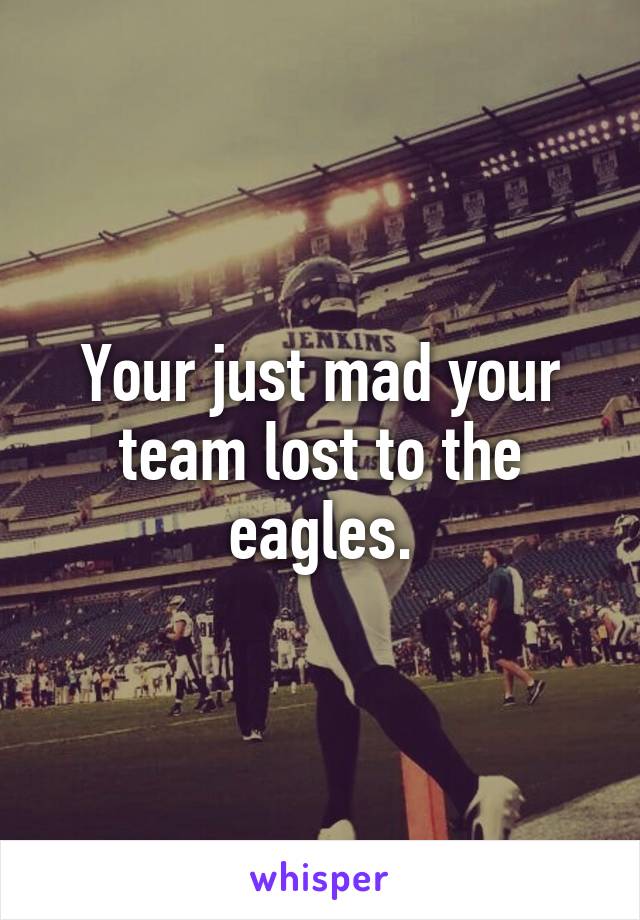 Your just mad your team lost to the eagles.