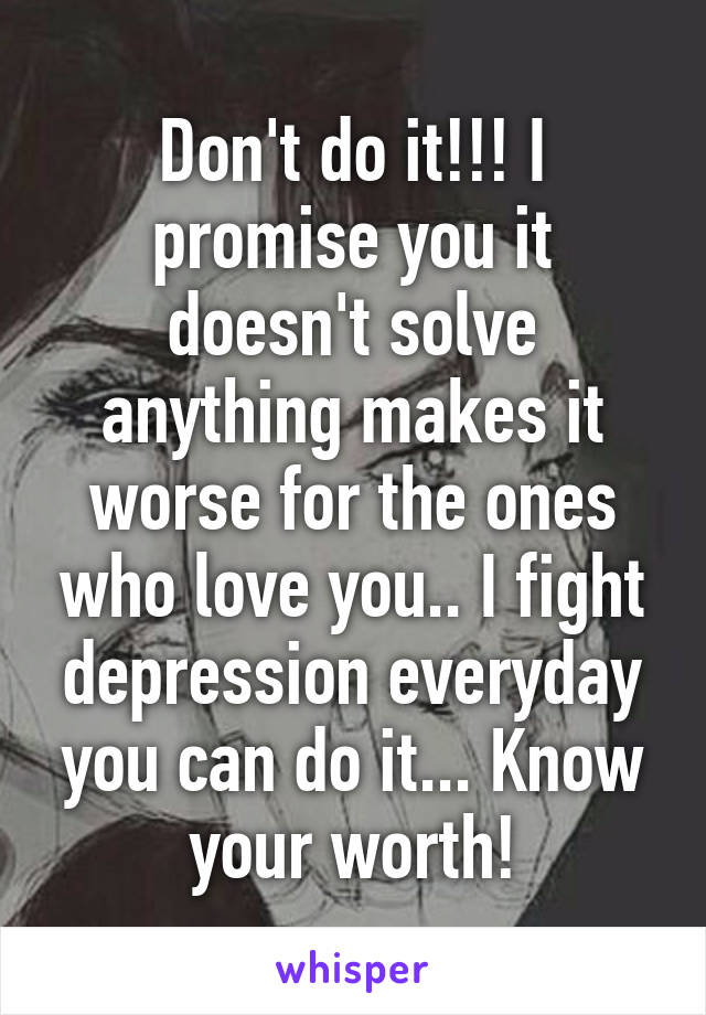 Don't do it!!! I promise you it doesn't solve anything makes it worse for the ones who love you.. I fight depression everyday you can do it... Know your worth!