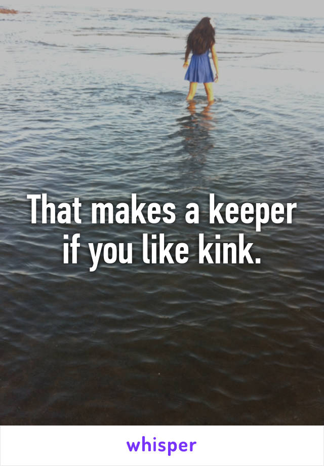 That makes a keeper if you like kink.
