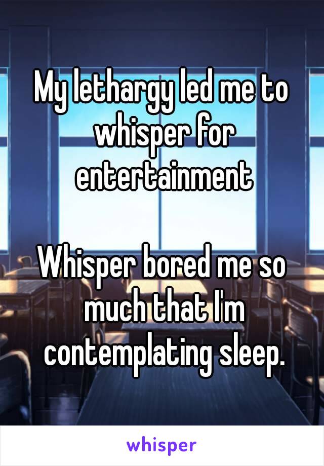 My lethargy led me to whisper for entertainment

Whisper bored me so much that I'm contemplating sleep.