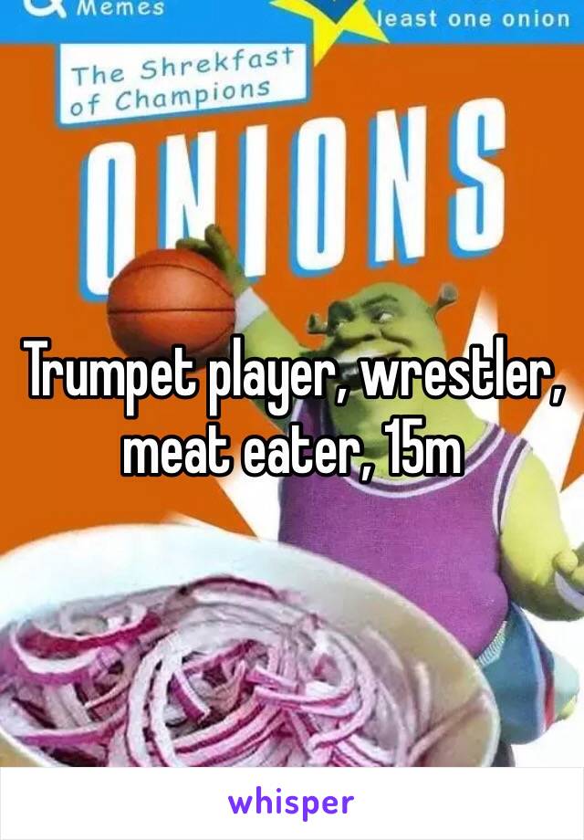Trumpet player, wrestler, meat eater, 15m
