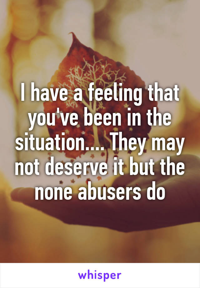 I have a feeling that you've been in the situation.... They may not deserve it but the none abusers do
