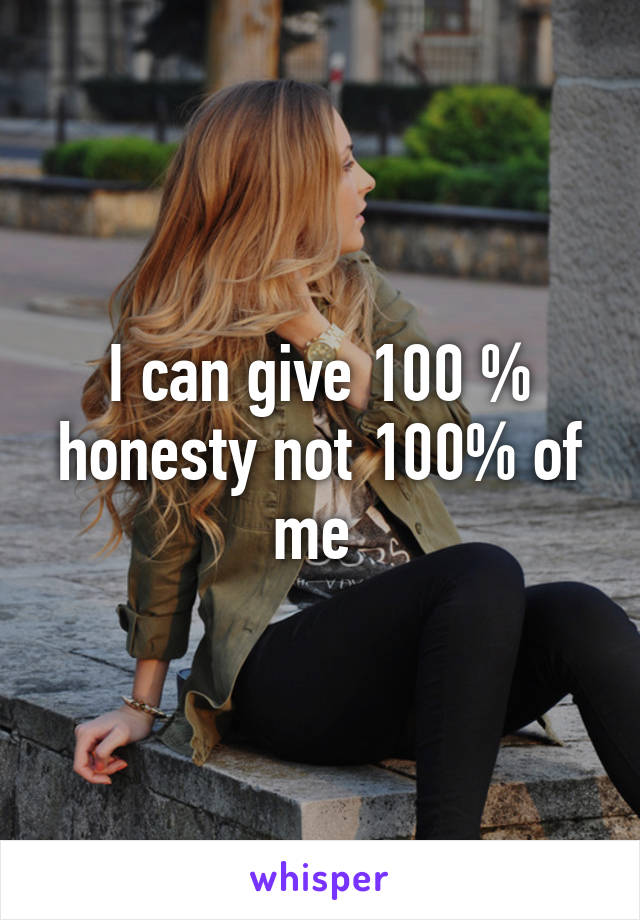 I can give 100 % honesty not 100% of me 