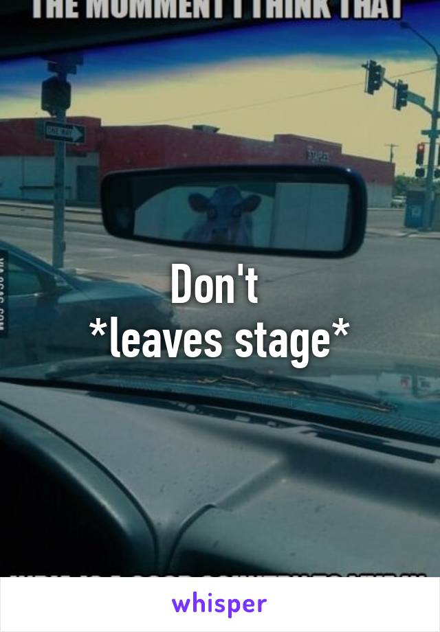 Don't 
*leaves stage*