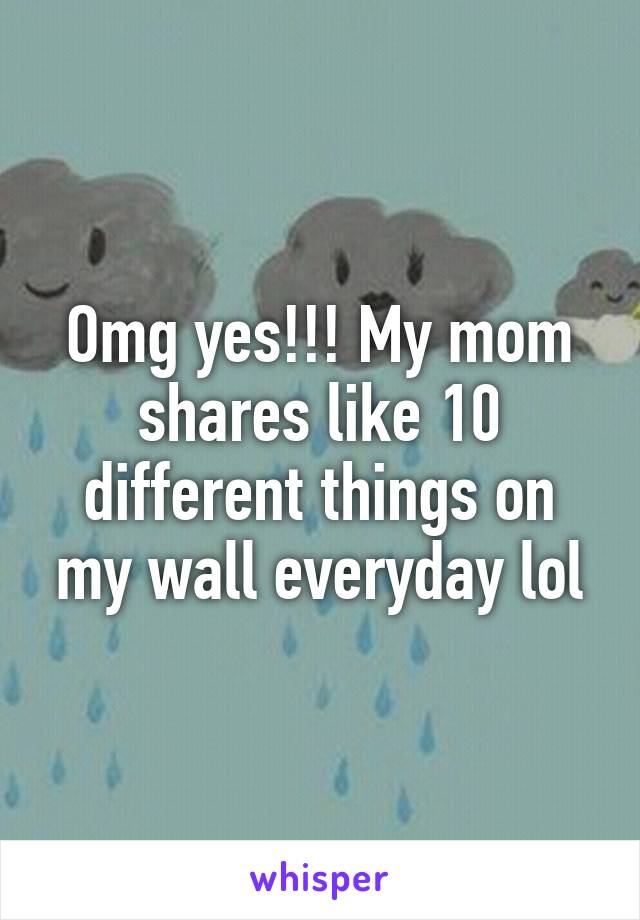 Omg yes!!! My mom shares like 10 different things on my wall everyday lol