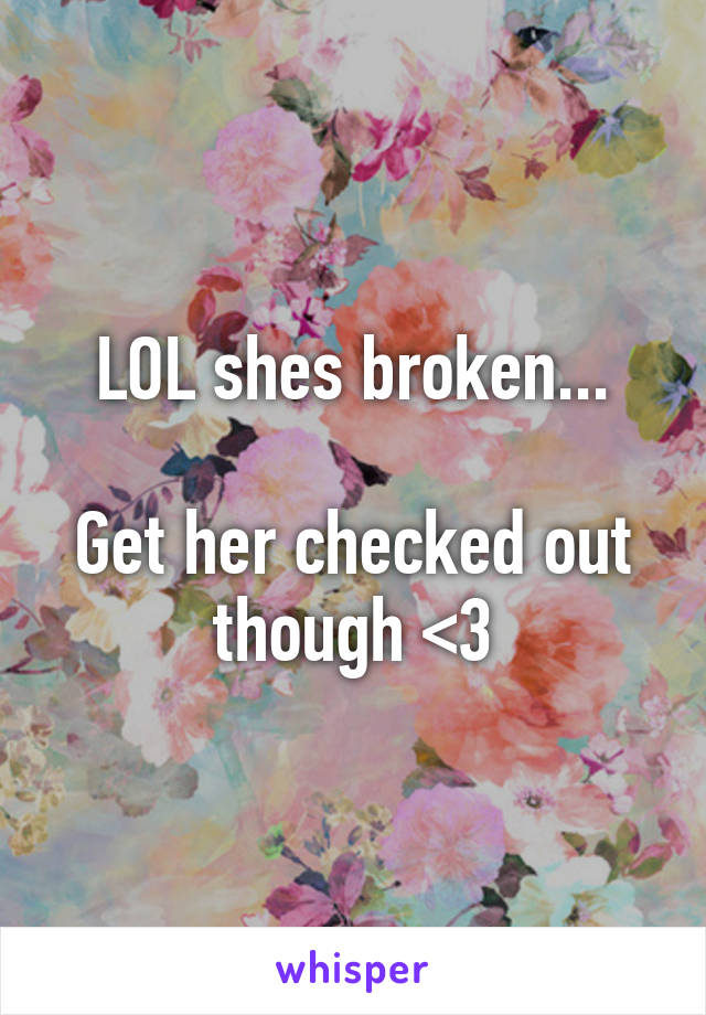LOL shes broken...

Get her checked out though <3