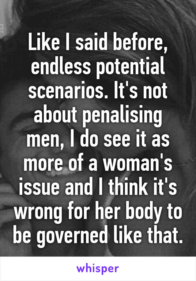 Like I said before, endless potential scenarios. It's not about penalising men, I do see it as more of a woman's issue and I think it's wrong for her body to be governed like that.