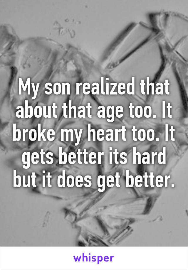 My son realized that about that age too. It broke my heart too. It gets better its hard but it does get better.