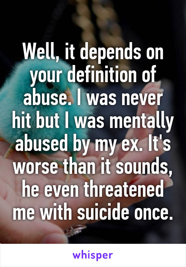 Well, it depends on your definition of abuse. I was never hit but I was mentally abused by my ex. It's worse than it sounds, he even threatened me with suicide once.