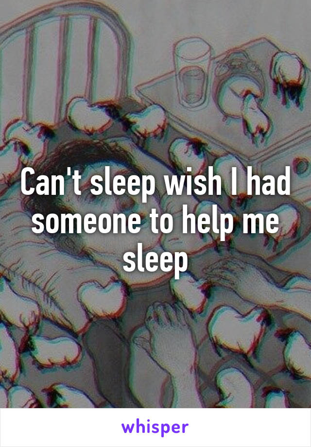 Can't sleep wish I had someone to help me sleep