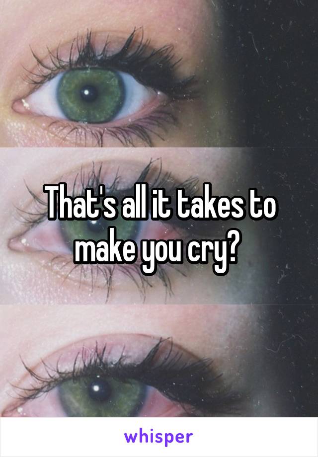 That's all it takes to make you cry? 