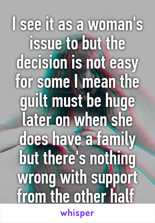 I see it as a woman's issue to but the decision is not easy for some I mean the guilt must be huge later on when she does have a family but there's nothing wrong with support from the other half 