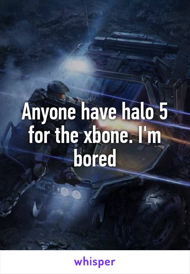 Anyone have halo 5 for the xbone. I'm bored