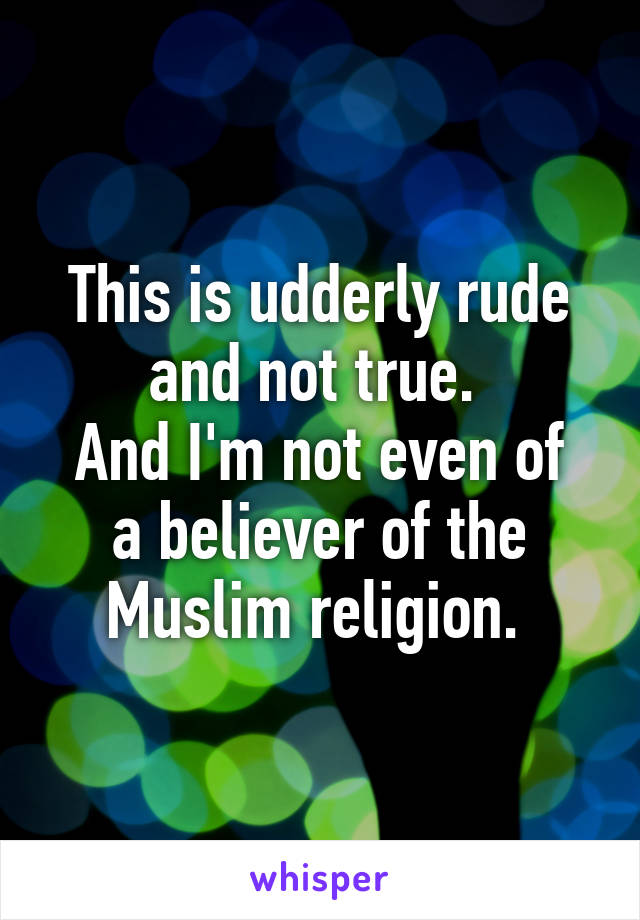 This is udderly rude and not true. 
And I'm not even of a believer of the Muslim religion. 