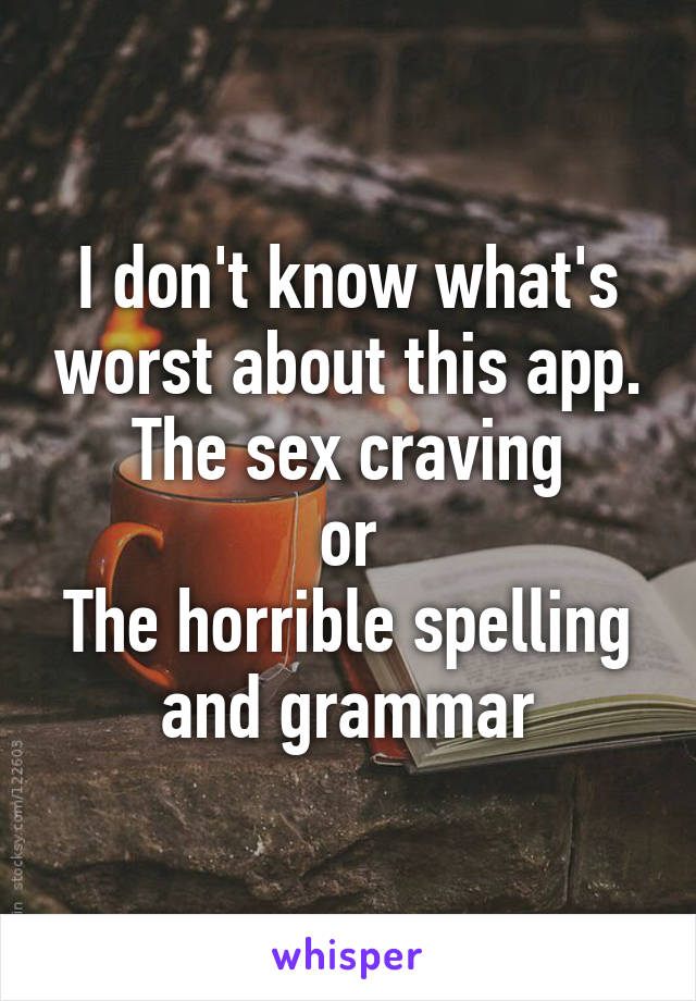 I don't know what's worst about this app.
The sex craving
or
The horrible spelling and grammar
