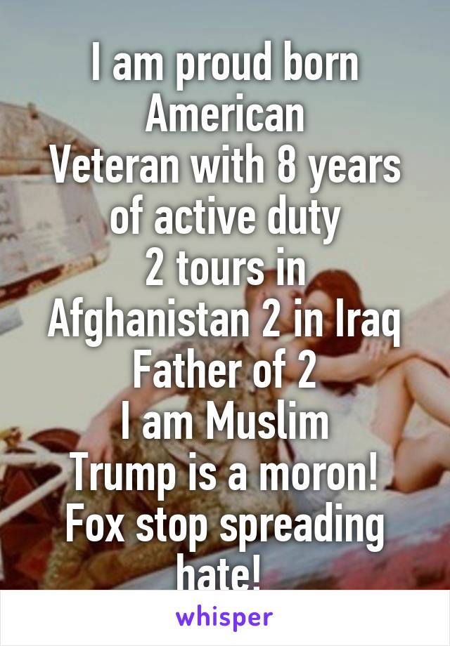 I am proud born American
Veteran with 8 years of active duty
2 tours in Afghanistan 2 in Iraq
Father of 2
I am Muslim
Trump is a moron! Fox stop spreading hate! 