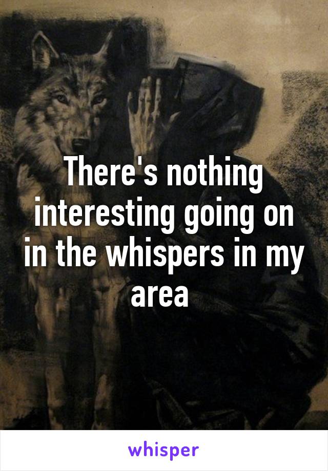 There's nothing interesting going on in the whispers in my area 