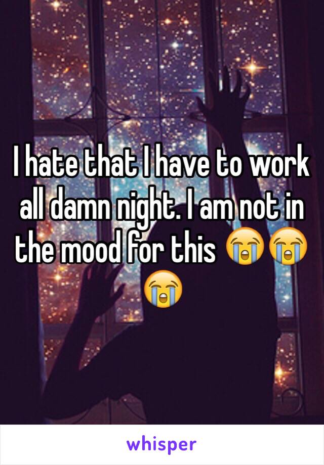 I hate that I have to work all damn night. I am not in the mood for this ðŸ˜­ðŸ˜­ðŸ˜­