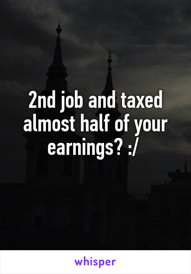 2nd job and taxed almost half of your earnings? :/ 
