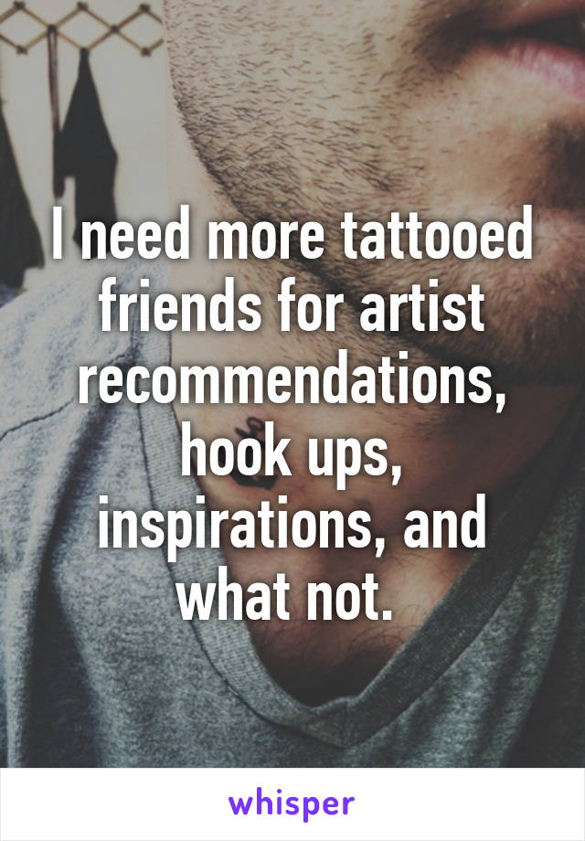 I need more tattooed friends for artist recommendations, hook ups, inspirations, and what not. 