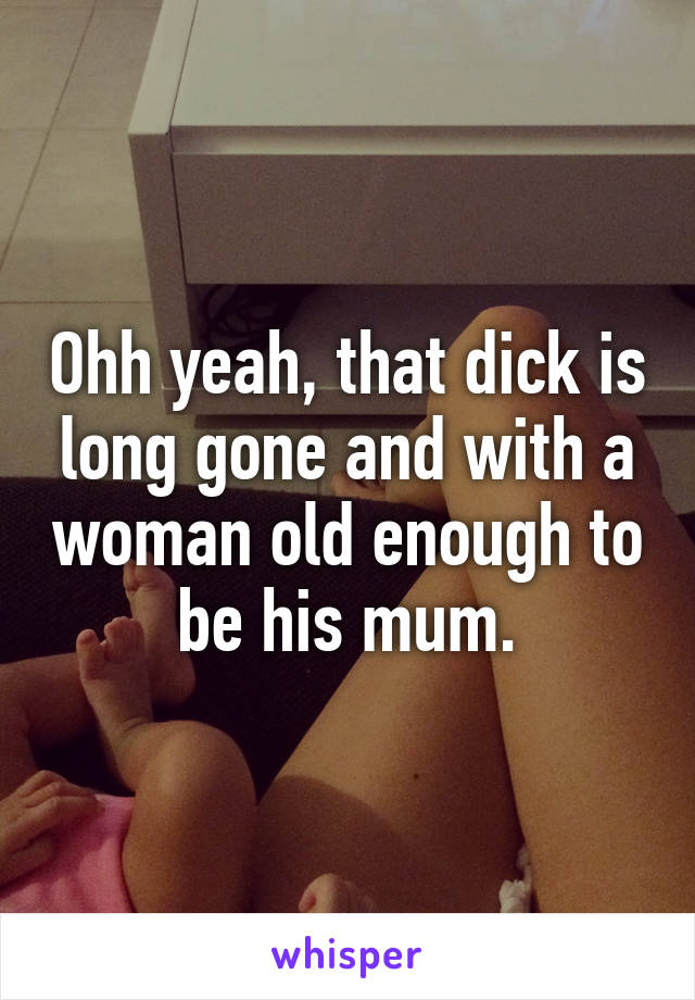 Ohh yeah, that dick is long gone and with a woman old enough to be his mum.