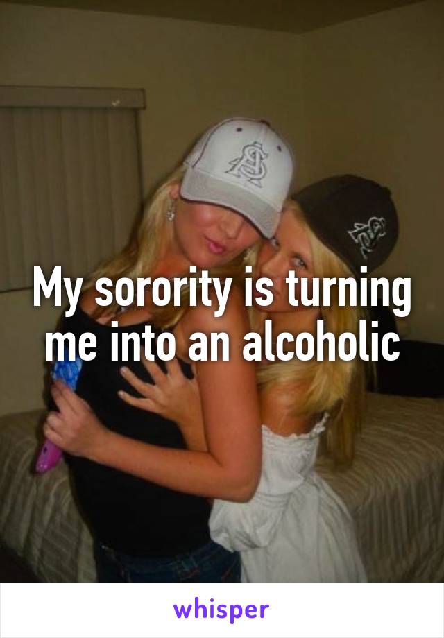 My sorority is turning me into an alcoholic