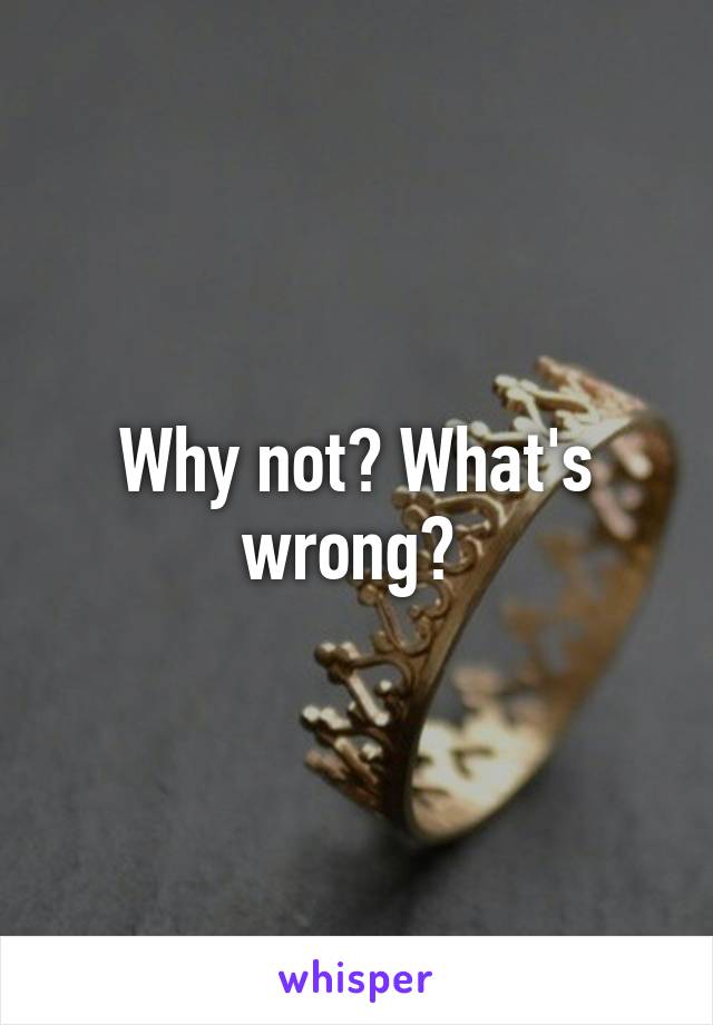 Why not? What's wrong? 