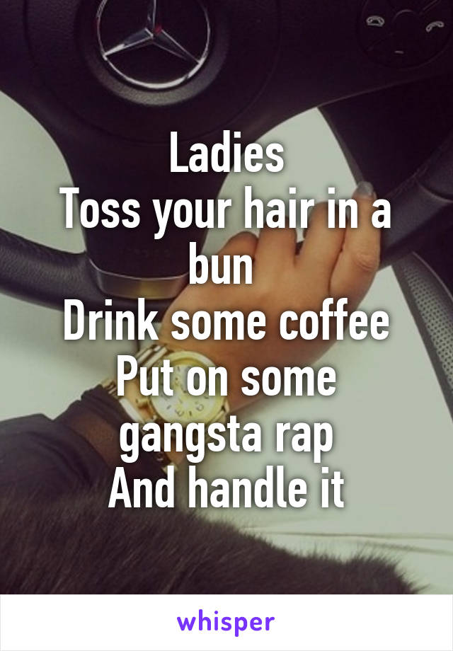 Ladies
Toss your hair in a bun 
Drink some coffee
Put on some gangsta rap
And handle it