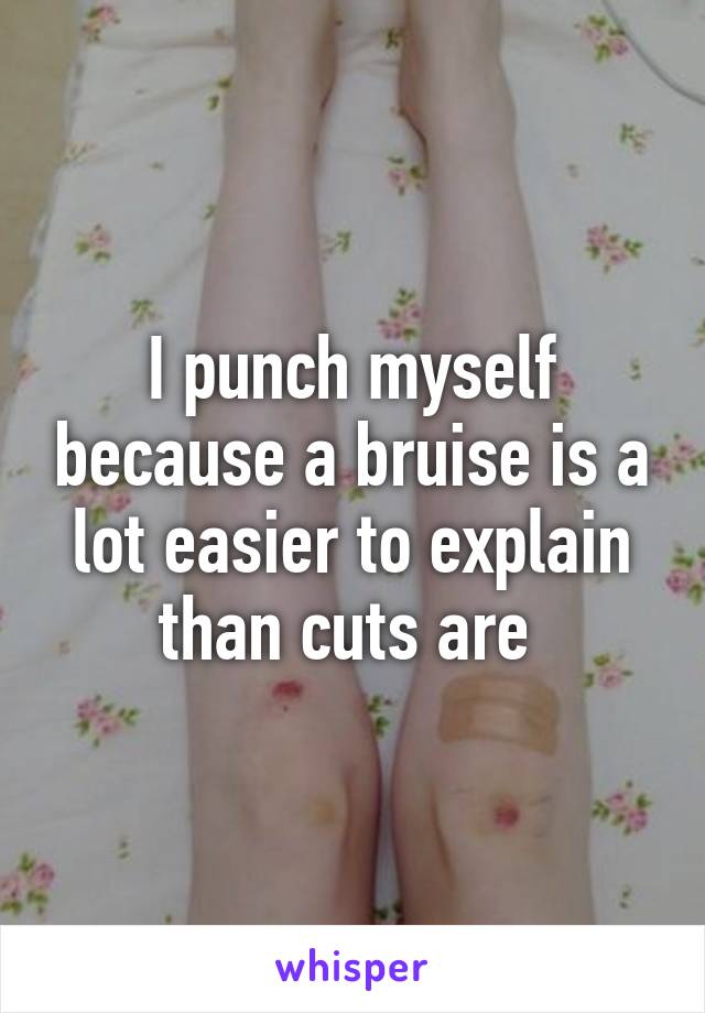 I punch myself because a bruise is a lot easier to explain than cuts are 