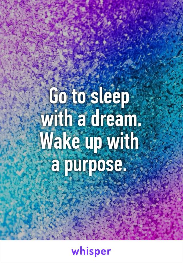 Go to sleep 
with a dream.
Wake up with 
a purpose. 