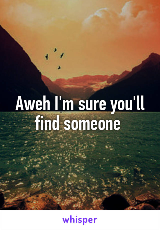 Aweh I'm sure you'll find someone 