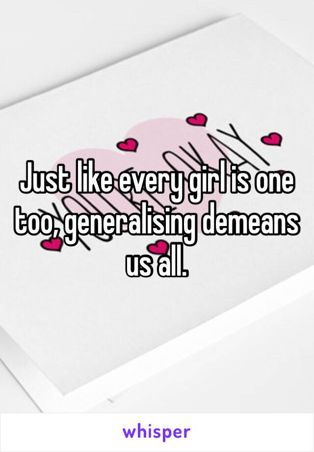 Just like every girl is one too, generalising demeans us all. 