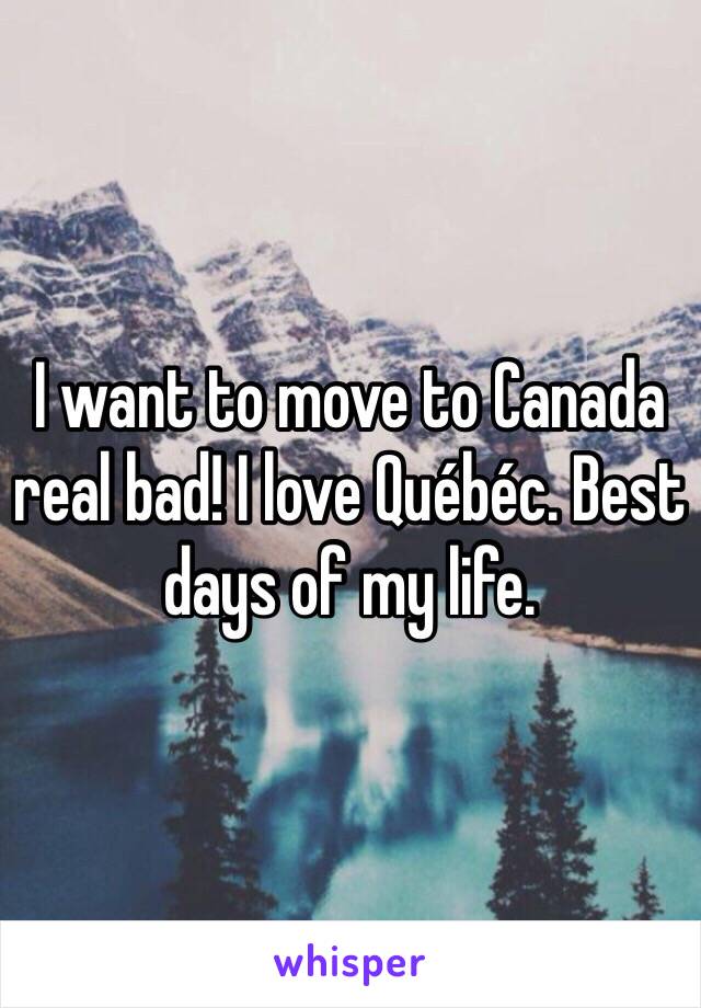 I want to move to Canada real bad! I love Québéc. Best days of my life. 