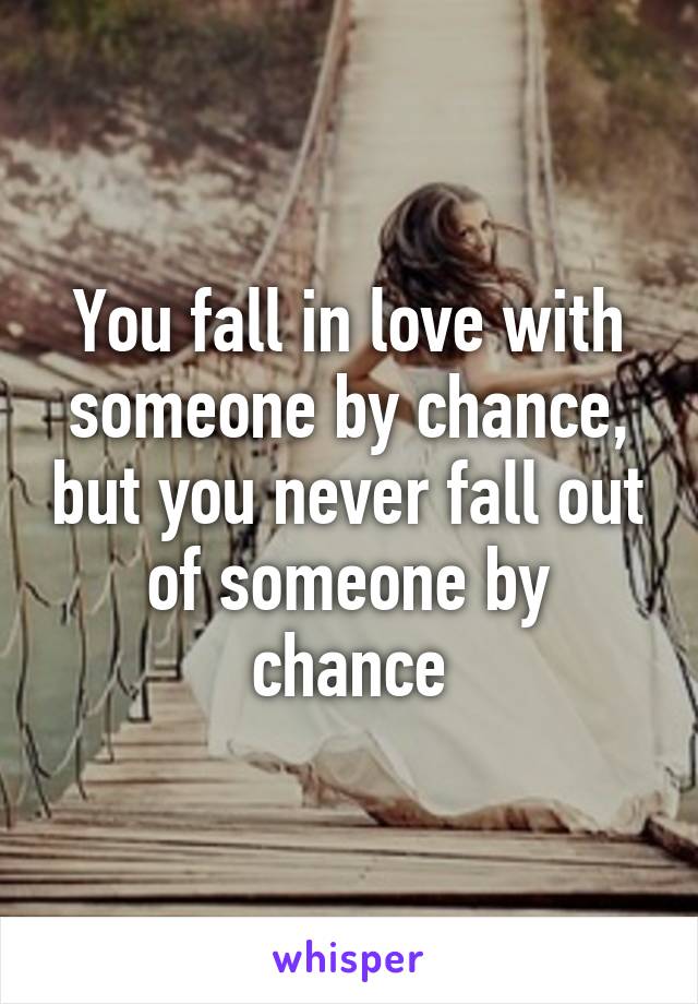 You fall in love with someone by chance, but you never fall out of someone by chance