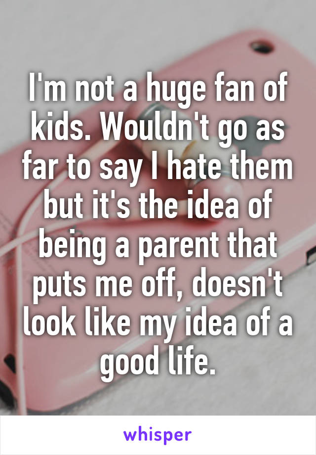 I'm not a huge fan of kids. Wouldn't go as far to say I hate them but it's the idea of being a parent that puts me off, doesn't look like my idea of a good life.