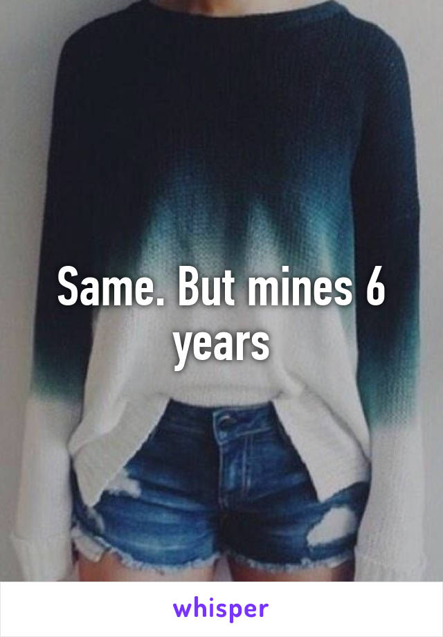 Same. But mines 6 years