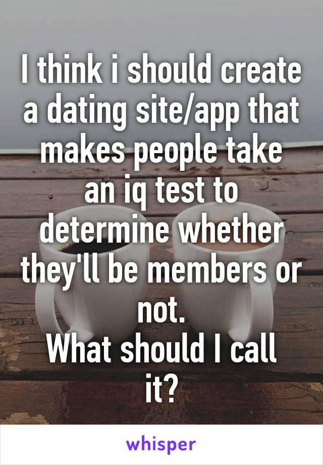 I think i should create a dating site/app that makes people take an iq test to determine whether they'll be members or not.
What should I call it?